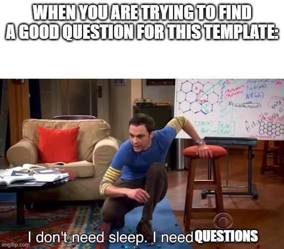 I don't need sleep, I need questions | WHEN YOU ARE TRYING TO FIND A GOOD QUESTION FOR THIS TEMPLATE:; QUESTIONS | image tagged in i don't need sleep i need answers,funny memes | made w/ Imgflip meme maker