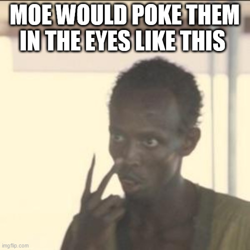 Look At Me | MOE WOULD POKE THEM IN THE EYES LIKE THIS | image tagged in memes,look at me | made w/ Imgflip meme maker