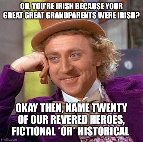 I bet you can’t. | OH, YOU’RE IRISH BECAUSE YOUR GREAT GREAT GRANDPARENTS WERE IRISH? OKAY THEN, NAME TWENTY OF OUR REVERED HEROES, FICTIONAL *OR* HISTORICAL | image tagged in memes,creepy condescending wonka | made w/ Imgflip meme maker