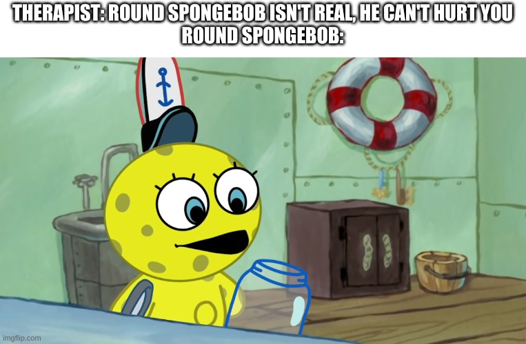 terrifying! | THERAPIST: ROUND SPONGEBOB ISN'T REAL, HE CAN'T HURT YOU
ROUND SPONGEBOB: | image tagged in memes,funny,spongebob,wtf,cursed image | made w/ Imgflip meme maker