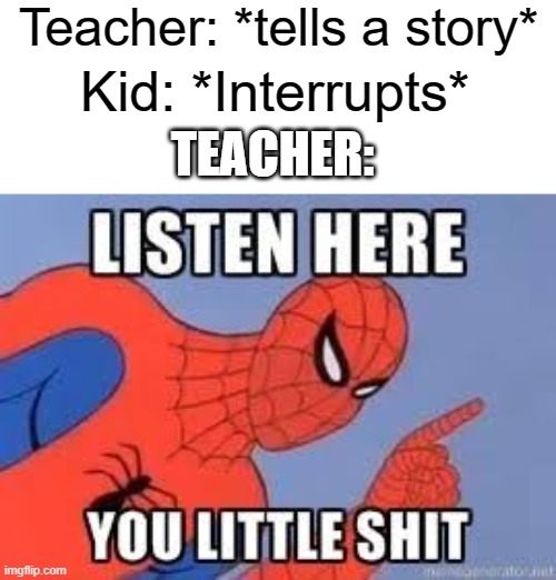Listen Here You Little Shit Meme |  Teacher: *tells a story*; Kid: *Interrupts*; TEACHER: | image tagged in now listen here you little shit,memes | made w/ Imgflip meme maker