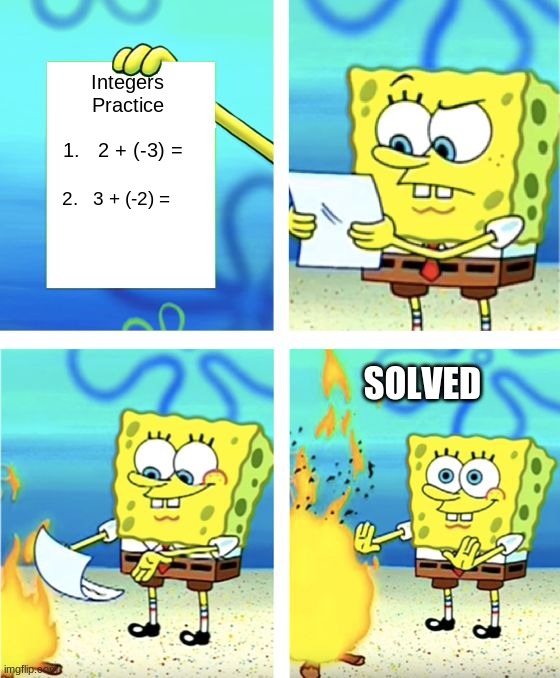 Me when I get math homework: | Integers Practice; 1.   2 + (-3) =; 2.   3 + (-2) =; SOLVED | image tagged in spongebob burning paper,memes | made w/ Imgflip meme maker