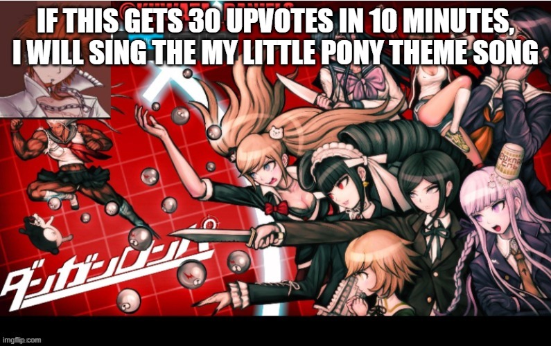 IF THIS GETS 30 UPVOTES IN 10 MINUTES, I WILL SING THE MY LITTLE PONY THEME SONG | made w/ Imgflip meme maker