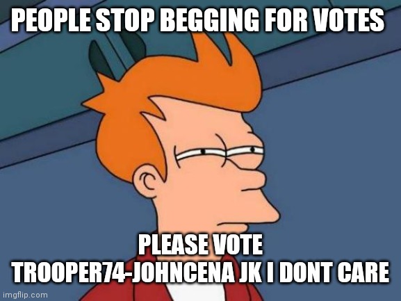 Just don't | PEOPLE STOP BEGGING FOR VOTES; PLEASE VOTE TROOPER74-JOHNCENA JK I DONT CARE | image tagged in memes,futurama fry | made w/ Imgflip meme maker