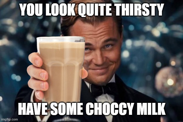 have some choccy milk | YOU LOOK QUITE THIRSTY; HAVE SOME CHOCCY MILK | image tagged in memes,leonardo dicaprio cheers,choccy milk | made w/ Imgflip meme maker