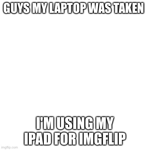 I'm in trouble I'll lyk when I'm back on PC | GUYS MY LAPTOP WAS TAKEN; I'M USING MY IPAD FOR IMGFLIP | image tagged in memes,blank transparent square | made w/ Imgflip meme maker