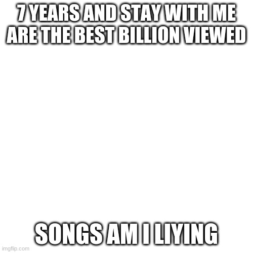 Blank Transparent Square | 7 YEARS AND STAY WITH ME ARE THE BEST BILLION VIEWED; SONGS AM I LIYING | image tagged in memes,blank transparent square | made w/ Imgflip meme maker