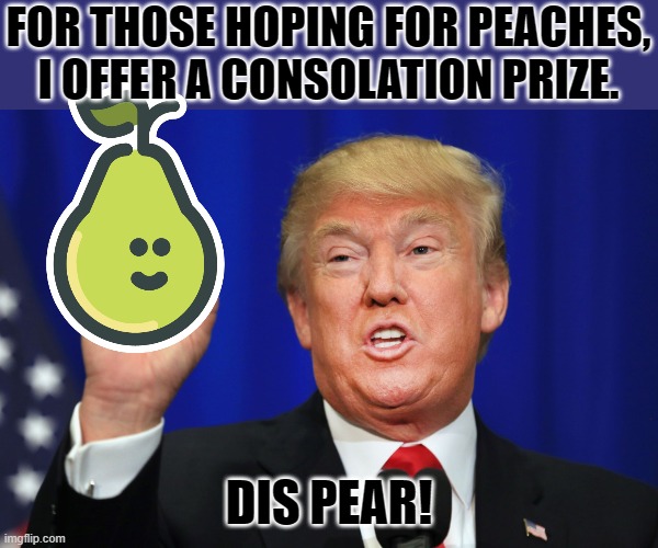 Trump, The Twice impeached. | FOR THOSE HOPING FOR PEACHES, I OFFER A CONSOLATION PRIZE. DIS PEAR! | image tagged in the best trump,impeachment,acquittal | made w/ Imgflip meme maker