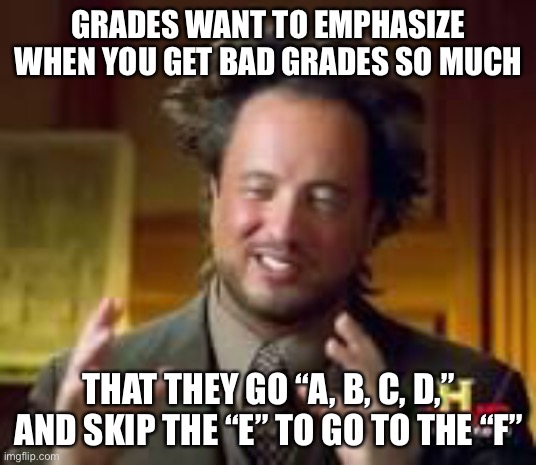 Lol | GRADES WANT TO EMPHASIZE WHEN YOU GET BAD GRADES SO MUCH; THAT THEY GO “A, B, C, D,” AND SKIP THE “E” TO GO TO THE “F” | image tagged in history guy funny | made w/ Imgflip meme maker