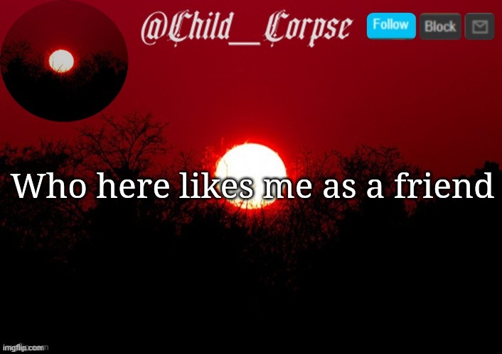 Or maybe crush however unlikely | Who here likes me as a friend | image tagged in child_corpse announcement template | made w/ Imgflip meme maker