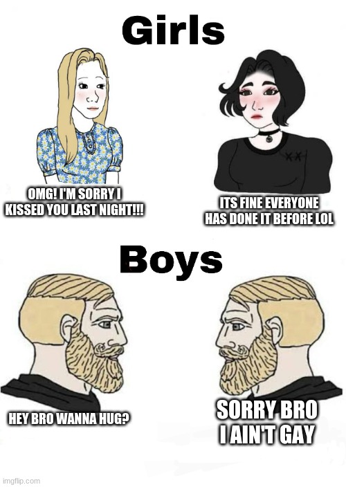 Girls vs Boys | ITS FINE EVERYONE HAS DONE IT BEFORE LOL; OMG! I'M SORRY I KISSED YOU LAST NIGHT!!! HEY BRO WANNA HUG? SORRY BRO I AIN'T GAY | image tagged in girls vs boys | made w/ Imgflip meme maker