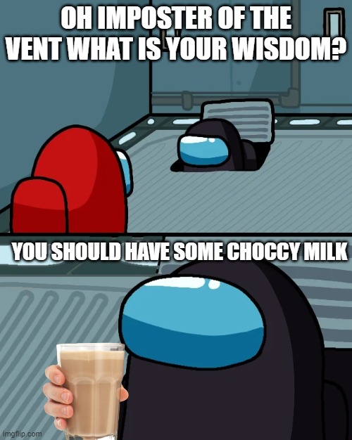 Every crewmate gets choccy milk! | OH IMPOSTER OF THE VENT WHAT IS YOUR WISDOM? YOU SHOULD HAVE SOME CHOCCY MILK | image tagged in impostor of the vent,among us,choccy milk,oh wow are you actually reading these tags,memes | made w/ Imgflip meme maker