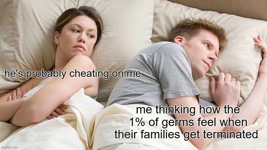 I Bet He's Thinking About Other Women Meme | he's probably cheating on me; me thinking how the 1% of germs feel when their families get terminated | image tagged in memes,i bet he's thinking about other women | made w/ Imgflip meme maker