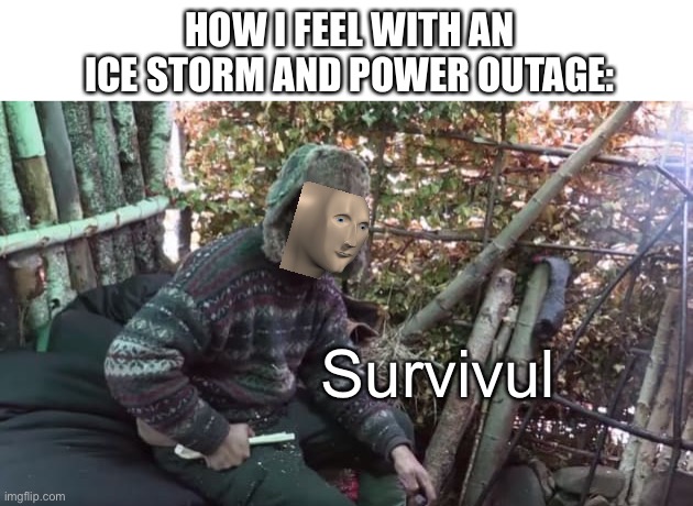 HOW I FEEL WITH AN ICE STORM AND POWER OUTAGE:; Survivul | image tagged in meme man,funny memes,survival | made w/ Imgflip meme maker