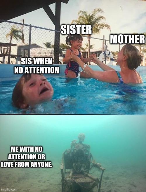 Drowning kid in the pool | SISTER; MOTHER; SIS WHEN NO ATTENTION; ME WITH NO ATTENTION OR LOVE FROM ANYONE. | image tagged in drowning kid in the pool | made w/ Imgflip meme maker