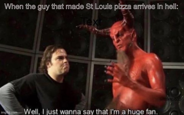 Know Your Meme Well, I Just Wanna Say That I'm A Huge Fan | When the guy that made St Louis pizza arrives in hell: | image tagged in know your meme well i just wanna say that i'm a huge fan | made w/ Imgflip meme maker