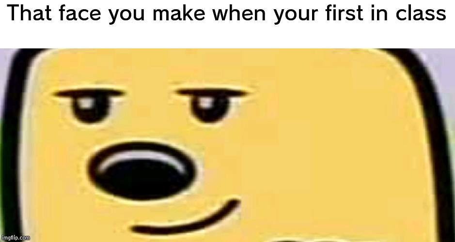I'm first | That face you make when your first in class | image tagged in wubbzy smug,first,classroom | made w/ Imgflip meme maker