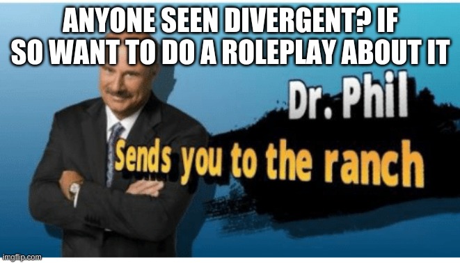 its a cool movie | ANYONE SEEN DIVERGENT? IF SO WANT TO DO A ROLEPLAY ABOUT IT | image tagged in dr phil sends you to the ranch | made w/ Imgflip meme maker