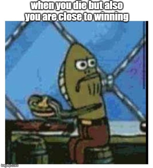 well that sucked, I was close to winning | when you die but also you are close to winning | image tagged in fishposting,gaming | made w/ Imgflip meme maker