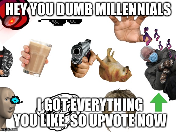 Blank White Template | HEY YOU DUMB MILLENNIALS; I GOT EVERYTHING YOU LIKE, SO UPVOTE NOW | image tagged in blank white template | made w/ Imgflip meme maker