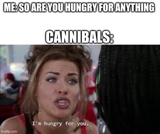 Roxanne | ME: SO ARE YOU HUNGRY FOR ANYTHING; CANNIBALS: | image tagged in roxanne | made w/ Imgflip meme maker