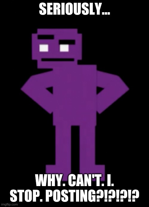 i think i need help | SERIOUSLY... WHY. CAN'T. I. STOP. POSTING?!?!?!? | image tagged in memes,funny,oh god i have done it again,why | made w/ Imgflip meme maker