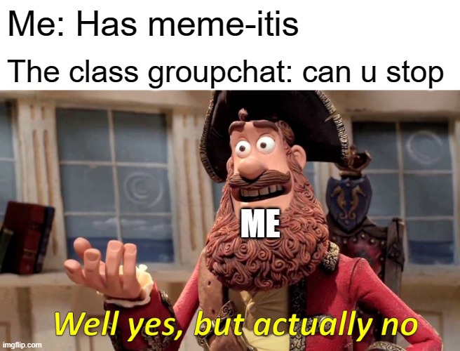 I have meme-itis everyone | Me: Has meme-itis; The class groupchat: can u stop; ME | image tagged in memes,well yes but actually no | made w/ Imgflip meme maker