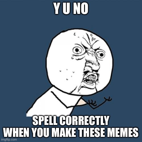 Spell correctly please | Y U NO; SPELL CORRECTLY WHEN YOU MAKE THESE MEMES | image tagged in memes,y u no | made w/ Imgflip meme maker