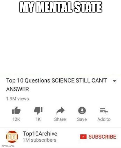 my mental state | MY MENTAL STATE | image tagged in top 10 questions science still can't answer | made w/ Imgflip meme maker
