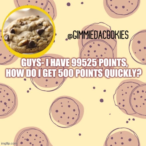 H E L P | GUYS- I HAVE 99525 POINTS, HOW DO I GET 500 POINTS QUICKLY? | image tagged in new template | made w/ Imgflip meme maker