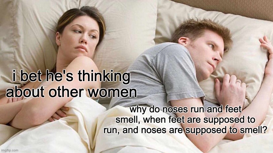 why tho? | i bet he's thinking about other women; why do noses run and feet smell, when feet are supposed to run, and noses are supposed to smell? | image tagged in memes,i bet he's thinking about other women | made w/ Imgflip meme maker