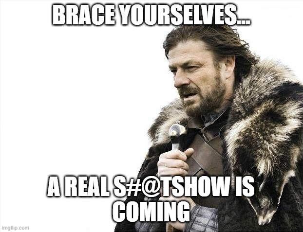 Brace Yourselves X is Coming Meme | BRACE YOURSELVES... A REAL S#@TSHOW IS
COMING | image tagged in memes,brace yourselves x is coming | made w/ Imgflip meme maker
