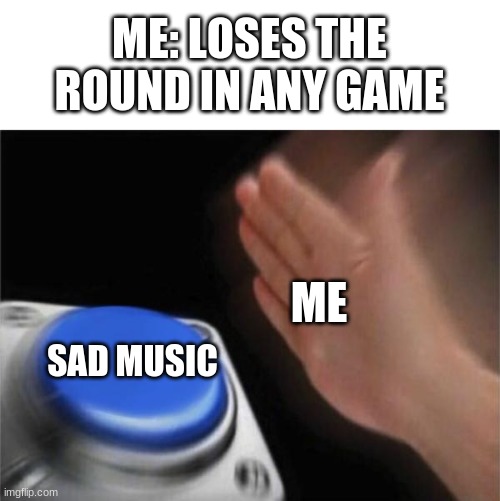 Anyone else can relate? | ME: LOSES THE ROUND IN ANY GAME; ME; SAD MUSIC | image tagged in memes,blank nut button,funny | made w/ Imgflip meme maker