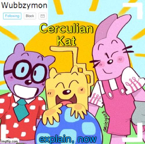 You just showed me a WubbzyFan13 image | Cerculian Kat; explain, now | image tagged in wubbzymon's announcement new,wubbzy,bad,explain,wubbzyfan13 | made w/ Imgflip meme maker