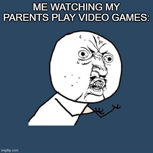 Y U No Meme | ME WATCHING MY PARENTS PLAY VIDEO GAMES: | image tagged in memes,y u no | made w/ Imgflip meme maker