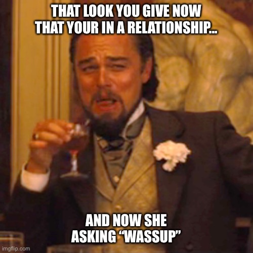 Don’t come ‘round here | THAT LOOK YOU GIVE NOW THAT YOUR IN A RELATIONSHIP... AND NOW SHE ASKING “WASSUP” | image tagged in memes,laughing leo,relationships | made w/ Imgflip meme maker