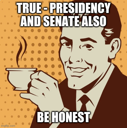 Mug approval | TRUE - PRESIDENCY AND SENATE ALSO BE HONEST | image tagged in mug approval | made w/ Imgflip meme maker