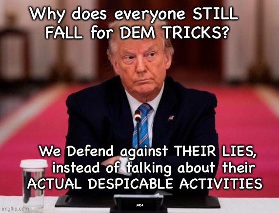 Trump Impeached more than elected | Why does everyone STILL 
FALL for DEM TRICKS? We Defend against THEIR LIES, 
  instead of talking about their 
ACTUAL DESPICABLE ACTIVITIES; MRA | image tagged in trump impeached more than elected | made w/ Imgflip meme maker