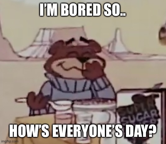 Sugar Bear giggling | I’M BORED SO.. HOW’S EVERYONE’S DAY? | image tagged in sugar bear giggling | made w/ Imgflip meme maker