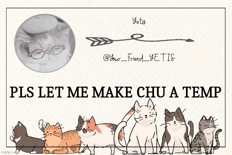 i will need a pfp, bckgrnd, optinal: Quote, clipart, follow block message? any promotional or add ons (or just give me a theme) | PLS LET ME MAKE CHU A TEMP | image tagged in kitty yetis | made w/ Imgflip meme maker