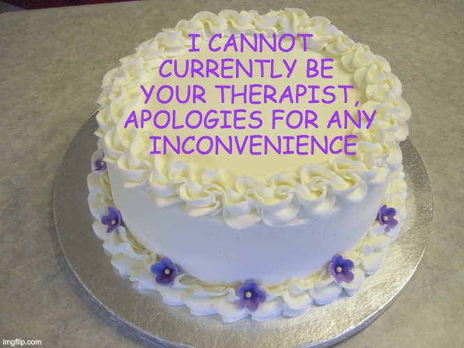 Not Your Therapist (Right Now) | I CANNOT CURRENTLY BE 
YOUR THERAPIST, APOLOGIES FOR ANY
 INCONVENIENCE | image tagged in blank cake meme,mental health,therapist,please stop | made w/ Imgflip meme maker
