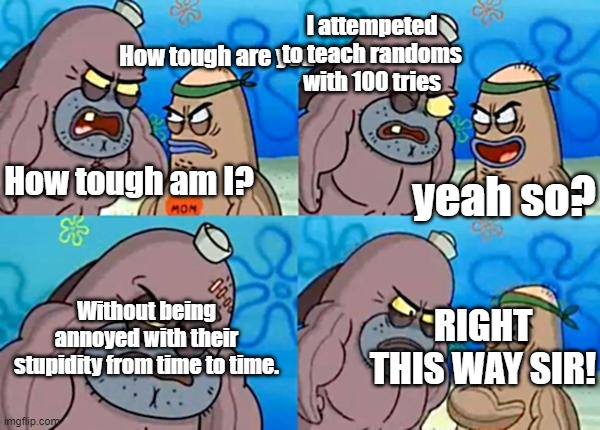 Yeet another meme exists. |  I attempeted to teach randoms with 100 tries; How tough are you; How tough am I? yeah so? Without being annoyed with their stupidity from time to time. RIGHT THIS WAY SIR! | image tagged in how tough are ya | made w/ Imgflip meme maker