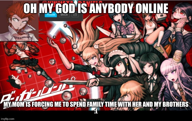 OH MY GOD IS ANYBODY ONLINE; MY MOM IS FORCING ME TO SPEND FAMILY TIME WITH HER AND MY BROTHERS
:( | made w/ Imgflip meme maker
