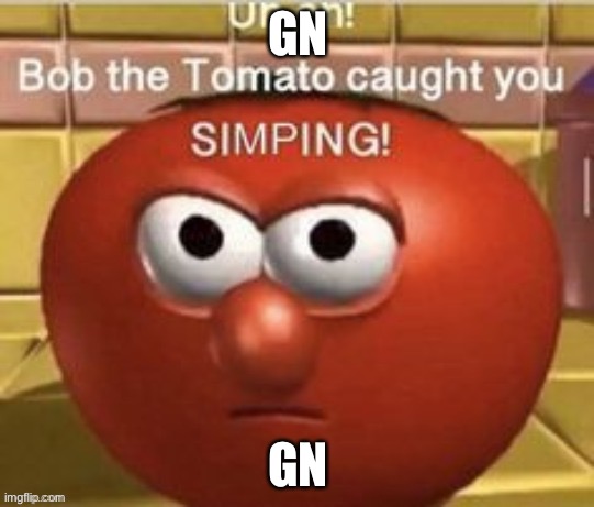 Bob the tomato caught you simping | GN; GN | image tagged in bob the tomato caught you simping | made w/ Imgflip meme maker