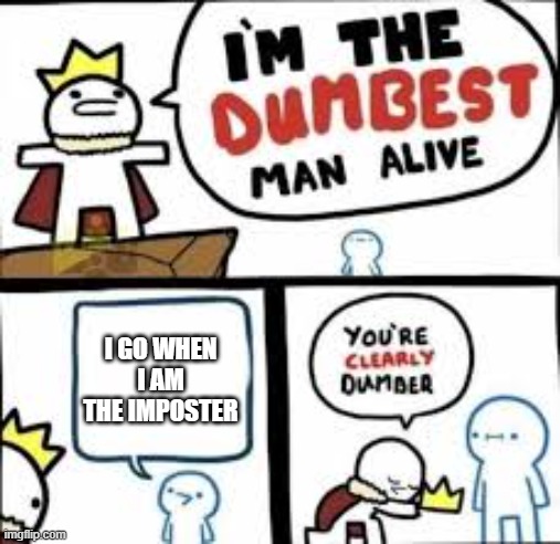 Im the dumbest man alive | I GO WHEN I AM THE IMPOSTER | image tagged in im the dumbest man alive | made w/ Imgflip meme maker