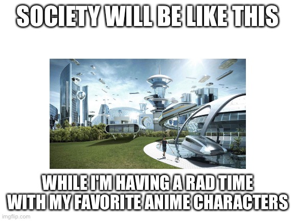 I don't do that stuff | SOCIETY WILL BE LIKE THIS; WHILE I'M HAVING A RAD TIME WITH MY FAVORITE ANIME CHARACTERS | image tagged in get outta here with ur,husbandos and waifus,i don't do that | made w/ Imgflip meme maker