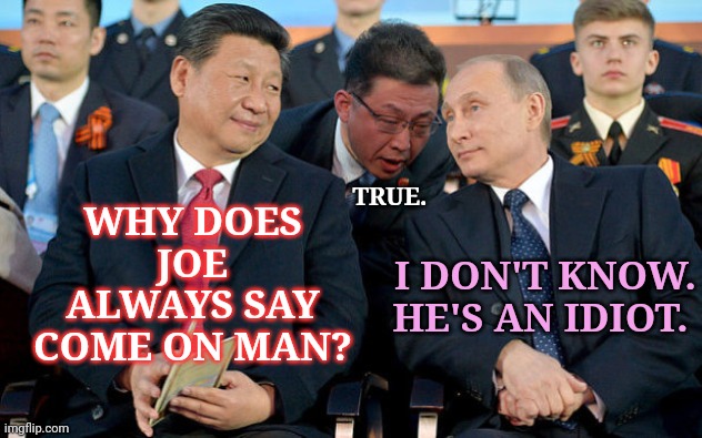 A moment with Jinping and Vladimir... and that other guy. | WHY DOES JOE ALWAYS SAY COME ON MAN? TRUE. I DON'T KNOW. HE'S AN IDIOT. | image tagged in xi and putin,memes,joe biden,come on man,idiot | made w/ Imgflip meme maker