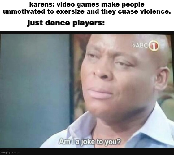 Am I a joke to you? | karens: video games make people unmotivated to exersize and they cuase violence. just dance players: | image tagged in am i a joke to you,just dance,karen,oof | made w/ Imgflip meme maker