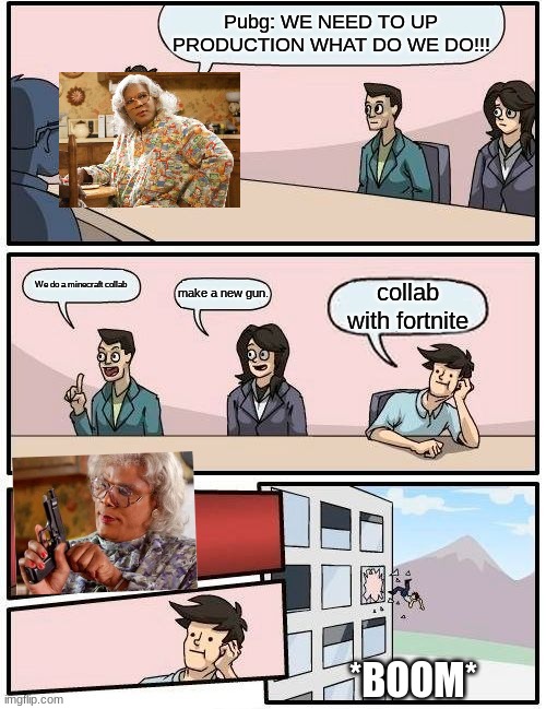 idk why i put Madea it just felt right. | Pubg: WE NEED TO UP PRODUCTION WHAT DO WE DO!!! We do a minecraft collab; make a new gun. collab with fortnite; *BOOM* | image tagged in memes,boardroom meeting suggestion | made w/ Imgflip meme maker