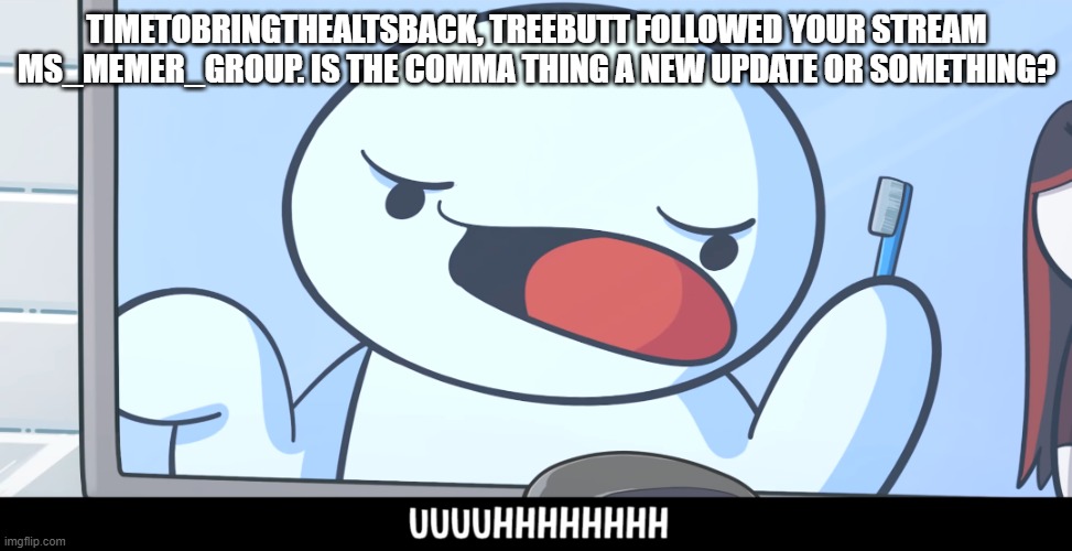 I'm so confused | TIMETOBRINGTHEALTSBACK, TREEBUTT FOLLOWED YOUR STREAM MS_MEMER_GROUP. IS THE COMMA THING A NEW UPDATE OR SOMETHING? | image tagged in theodd1sout uhhh | made w/ Imgflip meme maker